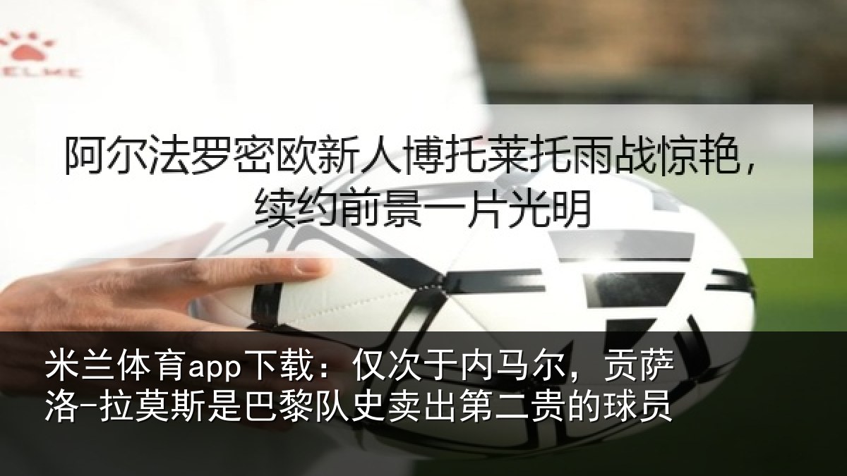 米兰体育app下载:仅次于内马尔,贡萨洛-拉莫斯是巴黎队史卖出第二贵的球员