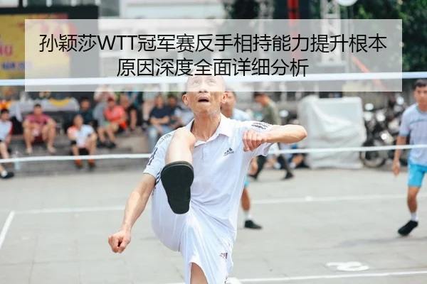 孙颖莎WTT冠军赛反手相持能力提升根本原因深度全面详细分析