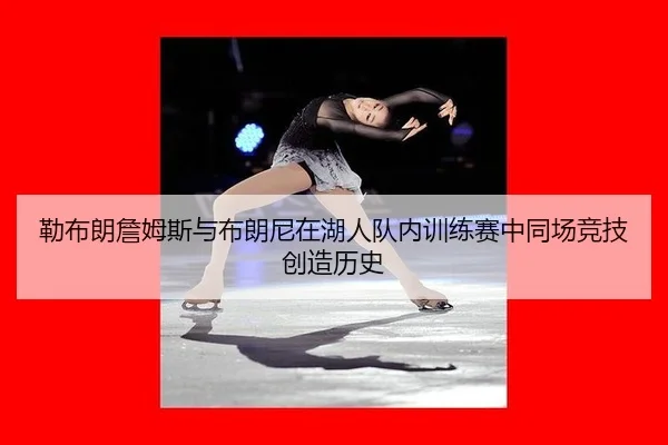 勒布朗詹姆斯与布朗尼在湖人队内训练赛中同场竞技创造历史