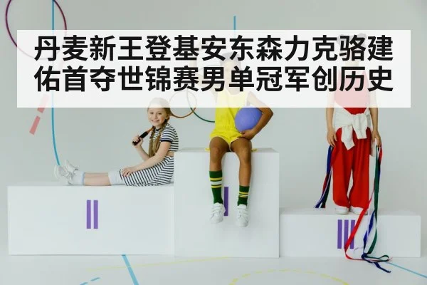 丹麦新王登基安东森力克骆建佑首夺世锦赛男单冠军创历史