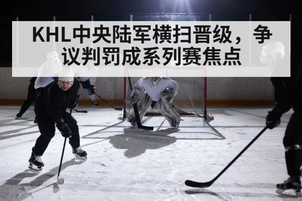 KHL中央陆军横扫晋级，争议判罚成系列赛焦点