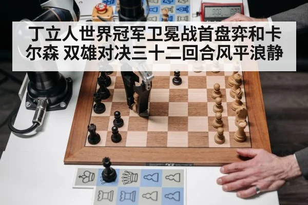 丁立人世界冠军卫冕战首盘弈和卡尔森 双雄对决三十二回合风平浪静