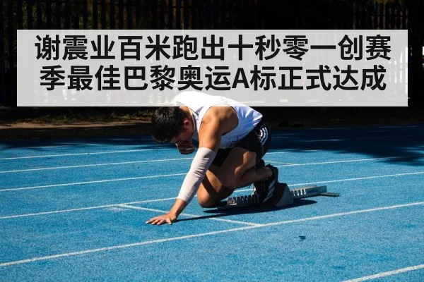 谢震业百米跑出十秒零一创赛季最佳巴黎奥运A标正式达成