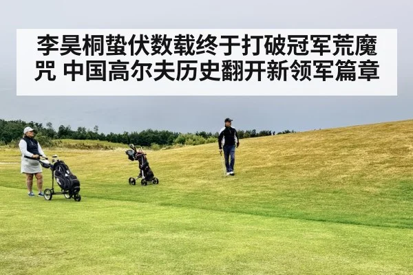 李昊桐蛰伏数载终于打破冠军荒魔咒 中国高尔夫历史翻开新领军篇章